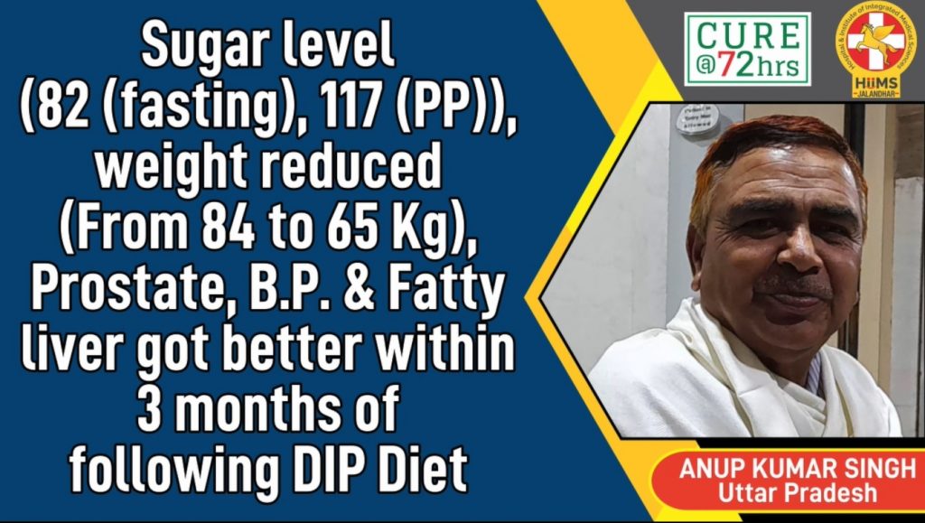 Sugar level (82 (fasting), 117 (PP)), weight reduced (From 84 to 65 Kg), Prostate, B.P. & Fatty liver got better within 3 months of following DIP Diet